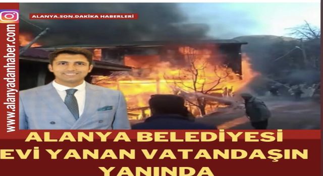 ALANYA BELEDİYESİ EVİ YANAN VATANDAŞIN YANINDA